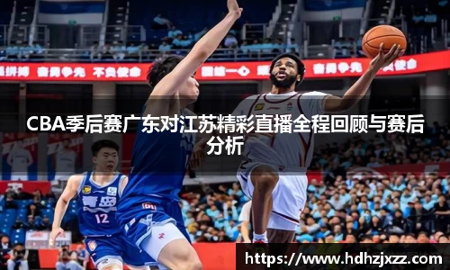 CBA季后赛广东对江苏精彩直播全程回顾与赛后分析