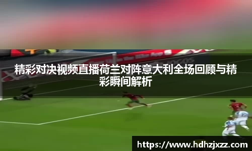 精彩对决视频直播荷兰对阵意大利全场回顾与精彩瞬间解析